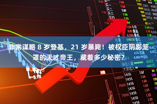非常谋略 8 岁登基，21 岁暴毙！被权臣阴影笼罩的天才帝王，藏着多少秘密？