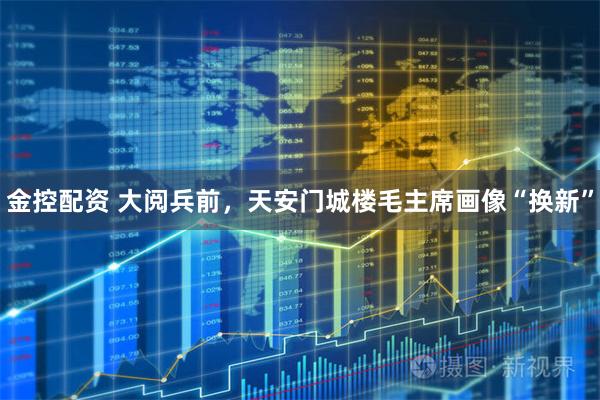 金控配资 大阅兵前，天安门城楼毛主席画像“换新”