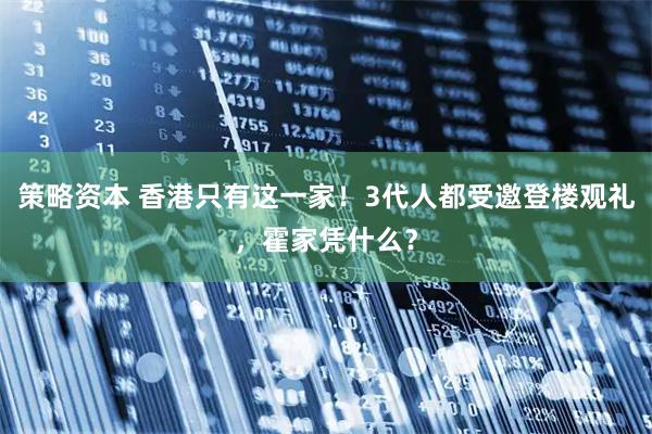 策略资本 香港只有这一家！3代人都受邀登楼观礼，霍家凭什么？