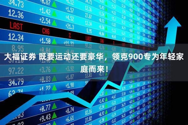 大福证券 既要运动还要豪华，领克900专为年轻家庭而来！