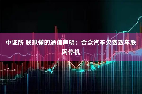 中证所 联想懂的通信声明：合众汽车欠费致车联网停机