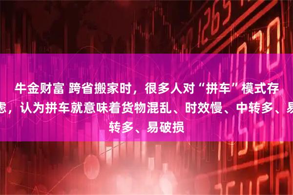 牛金财富 跨省搬家时，很多人对“拼车”模式存在顾虑，认为拼车就意味着货物混乱、时效慢、中转多、易破损