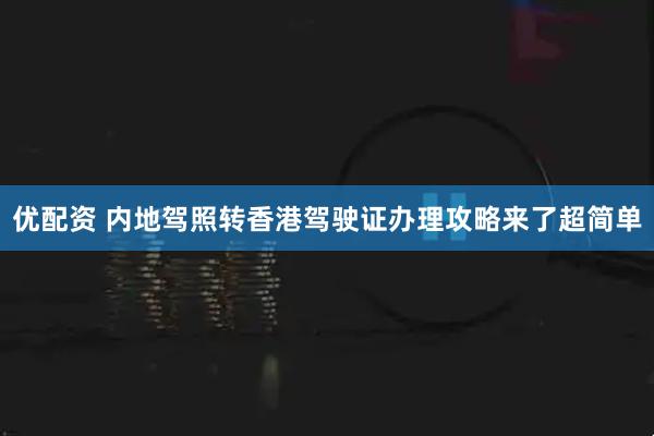 优配资 内地驾照转香港驾驶证办理攻略来了超简单