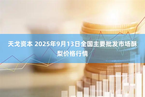 天戈资本 2025年9月13日全国主要批发市场酥梨价格行情
