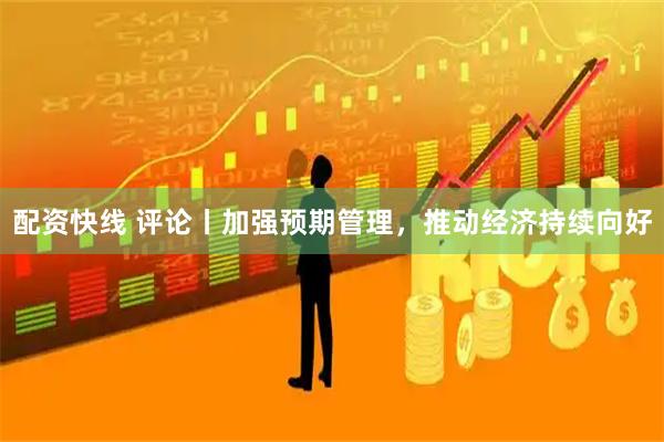 配资快线 评论丨加强预期管理，推动经济持续向好