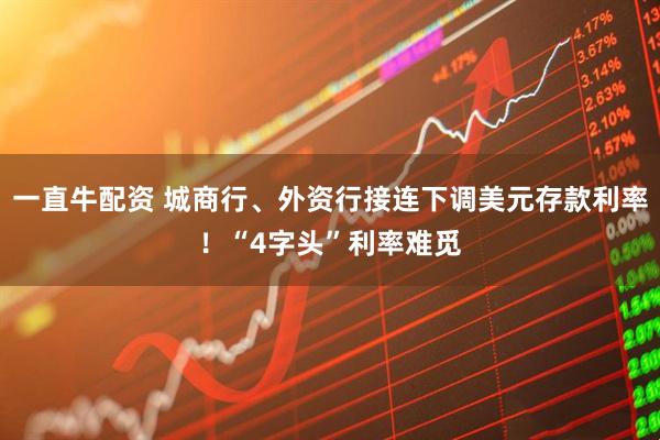 一直牛配资 城商行、外资行接连下调美元存款利率！“4字头”利率难觅