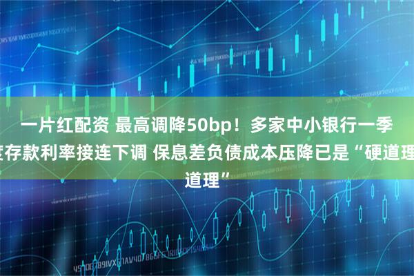 一片红配资 最高调降50bp！多家中小银行一季度存款利率接连下调 保息差负债成本压降已是“硬道理”