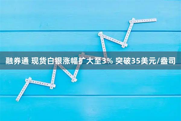 融券通 现货白银涨幅扩大至3% 突破35美元/盎司