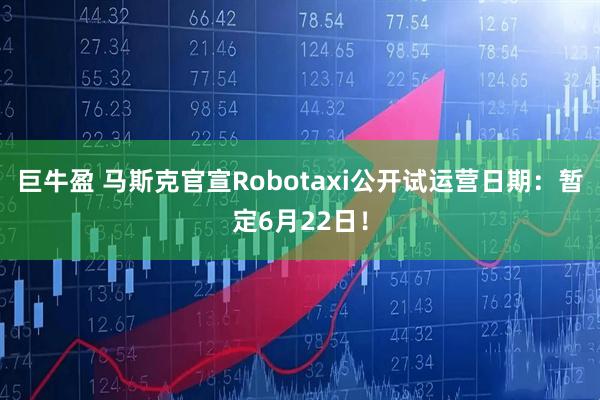 巨牛盈 马斯克官宣Robotaxi公开试运营日期：暂定6月22日！