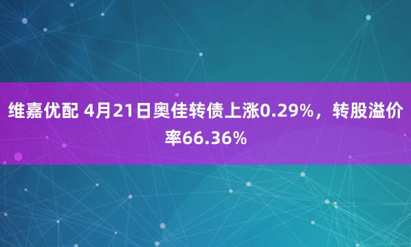 维嘉优配 4月21日奥佳转债上涨0.29%，转股溢价率66.36%