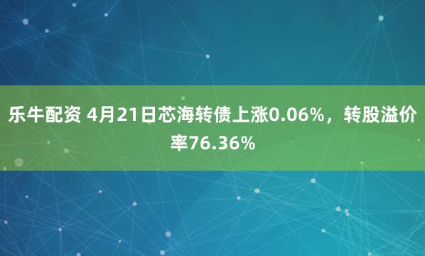 乐牛配资 4月21日芯海转债上涨0.06%，转股溢价率76.36%