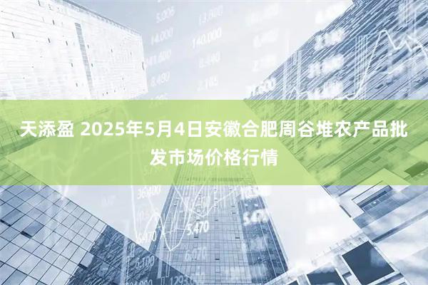天添盈 2025年5月4日安徽合肥周谷堆农产品批发市场价格行情