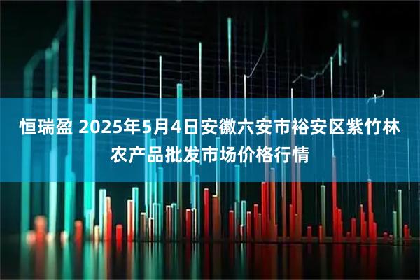 恒瑞盈 2025年5月4日安徽六安市裕安区紫竹林农产品批发市场价格行情