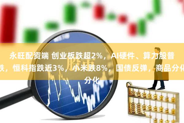 永旺配资端 创业板跌超2%，AI硬件、算力股普跌，恒科指跌近3%，小米跌8%，国债反弹，商品分化