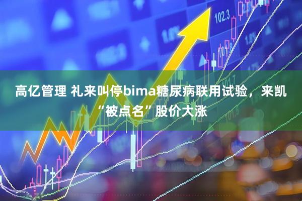 高亿管理 礼来叫停bima糖尿病联用试验，来凯“被点名”股价大涨