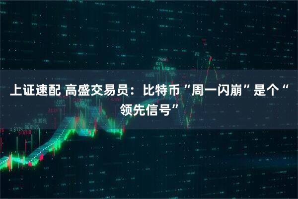 上证速配 高盛交易员：比特币“周一闪崩”是个“领先信号”