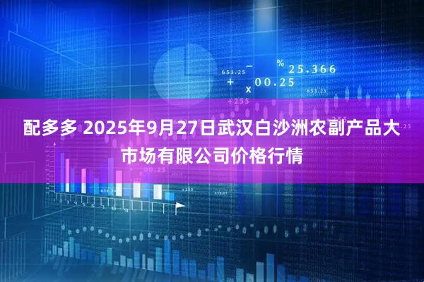 配多多 2025年9月27日武汉白沙洲农副产品大市场有限公司价格行情