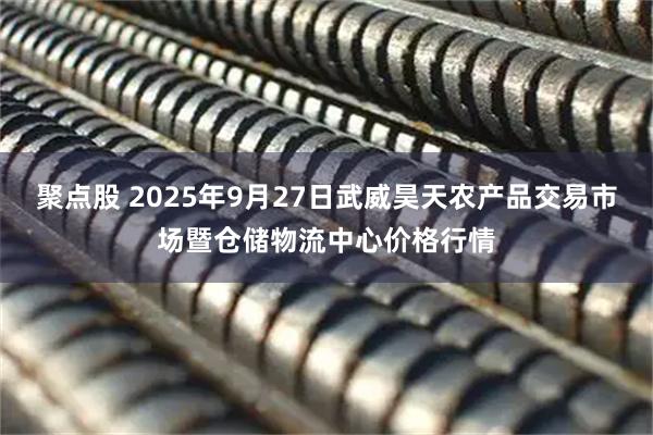 聚点股 2025年9月27日武威昊天农产品交易市场暨仓储物流中心价格行情
