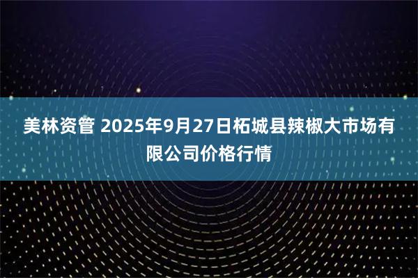 美林资管 2025年9月27日柘城县辣椒大市场有限公司价格行情