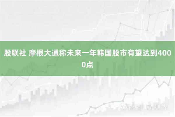 股联社 摩根大通称未来一年韩国股市有望达到4000点