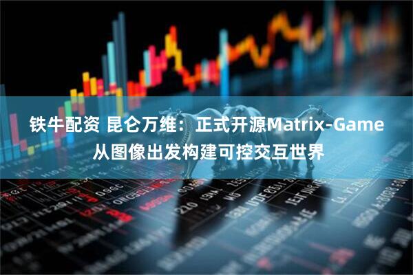铁牛配资 昆仑万维：正式开源Matrix-Game 从图像出发构建可控交互世界