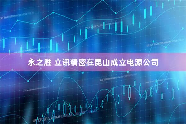 永之胜 立讯精密在昆山成立电源公司