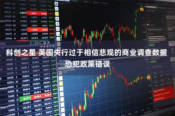 科创之星 英国央行过于相信悲观的商业调查数据 恐犯政策错误