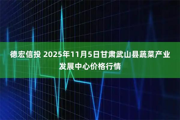 德宏信投 2025年11月5日甘肃武山县蔬菜产业发展中心价格行情