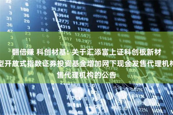 翻倍赚 科创材基: 关于汇添富上证科创板新材料交易型开放式指数证券投资基金增加网下现金发售代理机构的公告