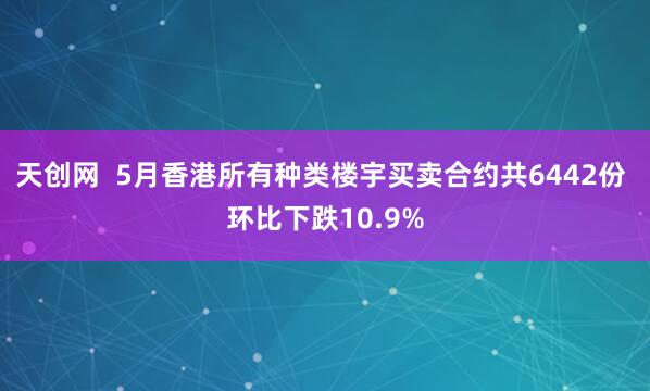 天创网  5月香港所有种类楼宇买卖合约共6442份 环比下跌10.9%