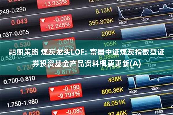 融期策略 煤炭龙头LOF: 富国中证煤炭指数型证券投资基金产品资料概要更新(A)