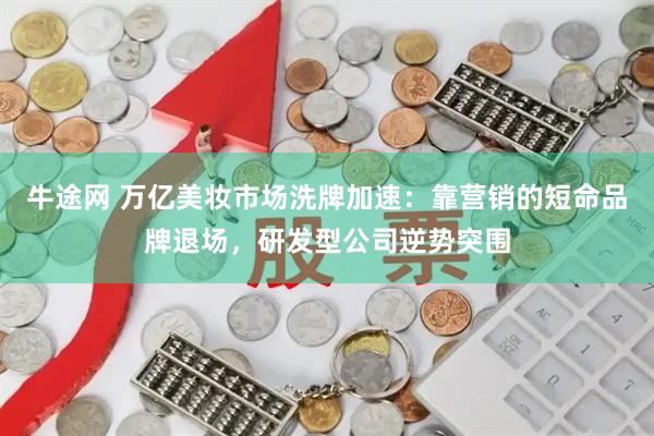 牛途网 万亿美妆市场洗牌加速：靠营销的短命品牌退场，研发型公司逆势突围