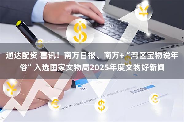 通达配资 喜讯！南方日报、南方+“湾区宝物说年俗”入选国家文物局2025年度文物好新闻