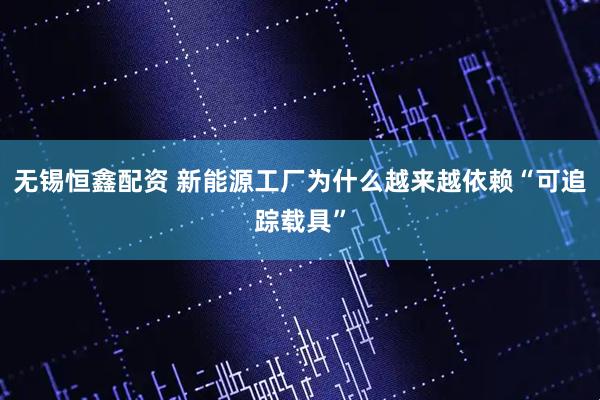 无锡恒鑫配资 新能源工厂为什么越来越依赖“可追踪载具”