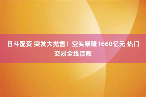 日斗配资 突发大抛售！空头暴赚1660亿元 热门交易全线溃败