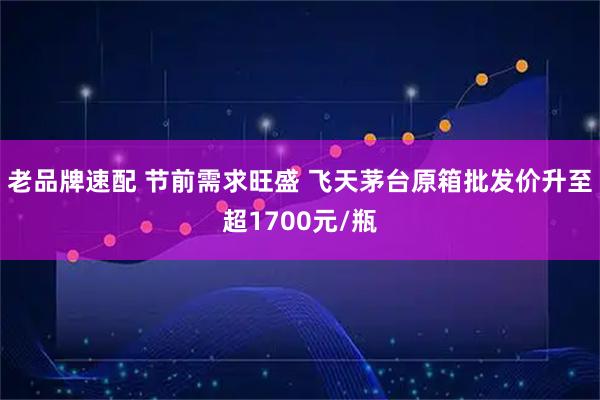 老品牌速配 节前需求旺盛 飞天茅台原箱批发价升至超1700元/瓶