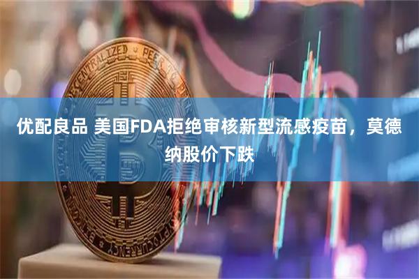 优配良品 美国FDA拒绝审核新型流感疫苗，莫德纳股价下跌