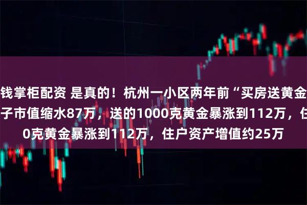 钱掌柜配资 是真的！杭州一小区两年前“买房送黄金”，如今250万的房子市值缩水87万，送的1000克黄金暴涨到112万，住户资产增值约25万