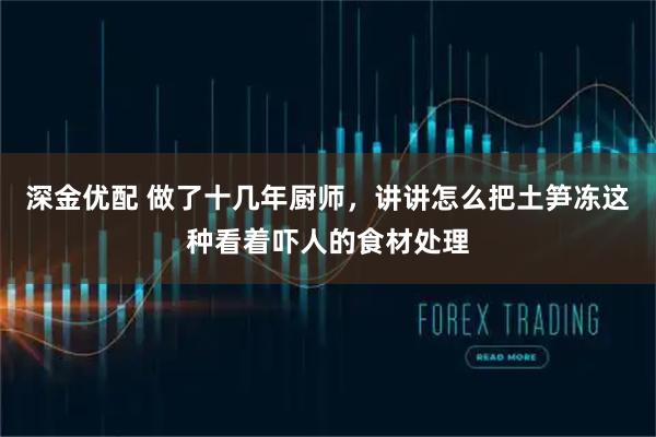 深金优配 做了十几年厨师，讲讲怎么把土笋冻这种看着吓人的食材处理