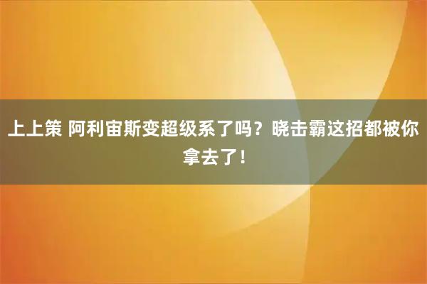 上上策 阿利宙斯变超级系了吗？晓击霸这招都被你拿去了！