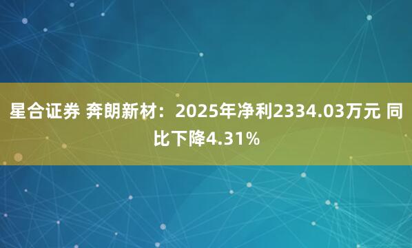 星合证券 奔朗新材：2025年净利2334.03万元 同比下降4.31%