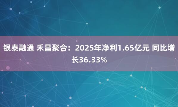 银泰融通 禾昌聚合：2025年净利1.65亿元 同比增长36.33%