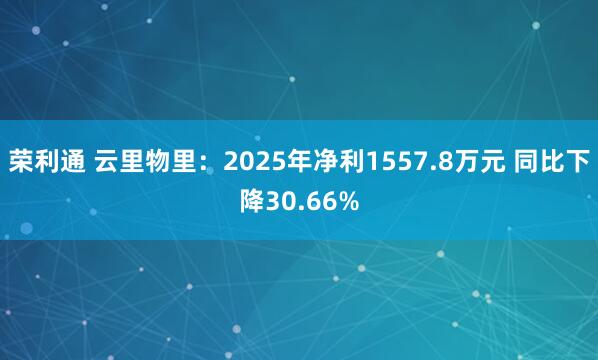 荣利通 云里物里：2025年净利1557.8万元 同比下降30.66%