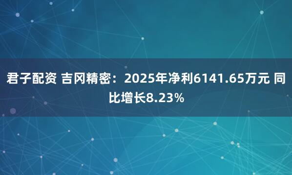 君子配资 吉冈精密：2025年净利6141.65万元 同比增长8.23%