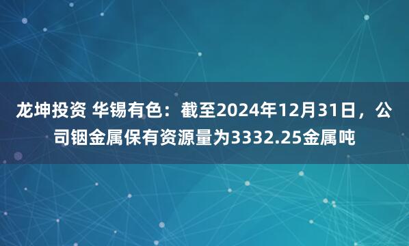 龙坤投资 华锡有色：截至2024年12月31日，公司铟金属保有资源量为3332.25金属吨