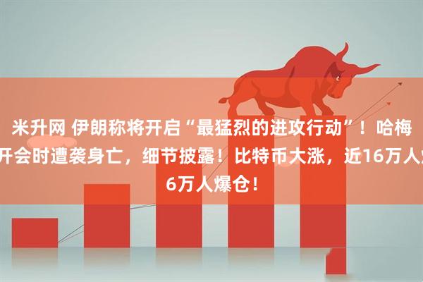 米升网 伊朗称将开启“最猛烈的进攻行动”！哈梅内伊开会时遭袭身亡，细节披露！比特币大涨，近16万人爆仓！