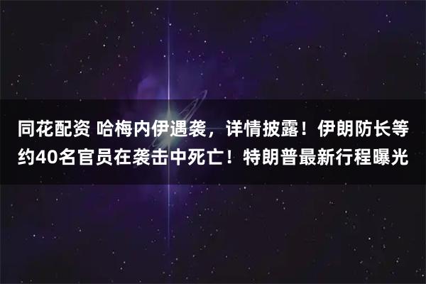 同花配资 哈梅内伊遇袭，详情披露！伊朗防长等约40名官员在袭击中死亡！特朗普最新行程曝光