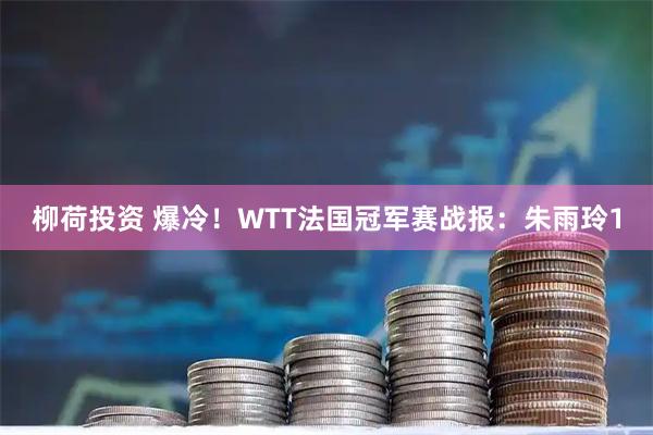 柳荷投资 爆冷！WTT法国冠军赛战报：朱雨玲1