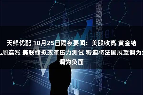 天鲜优配 10月25日隔夜要闻：美股收高 黄金结束九周连涨 美联储拟改革压力测试 穆迪将法国展望调为负面