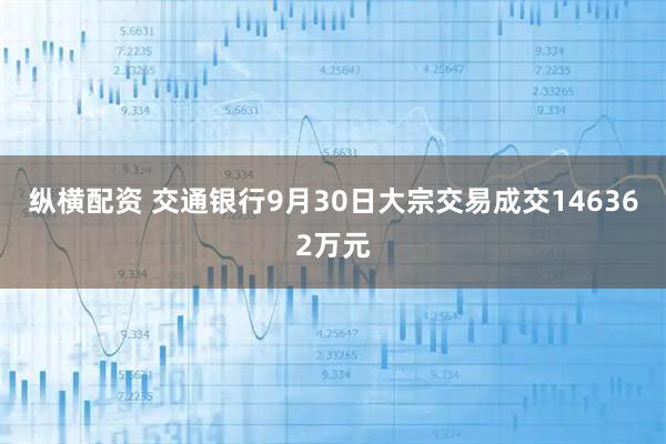 纵横配资 交通银行9月30日大宗交易成交146362万元